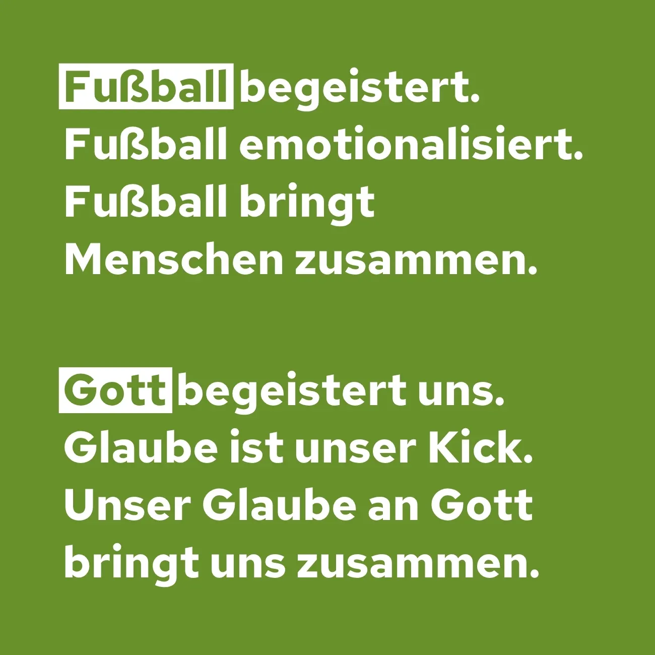Fußball begeistert. Fußball emotionalisiert. Fußball bringt Menschen zusammen. - Gott begeistert uns. Glaube ist unser Kick. Unser Glaube an Gott bringt uns zusammen.
